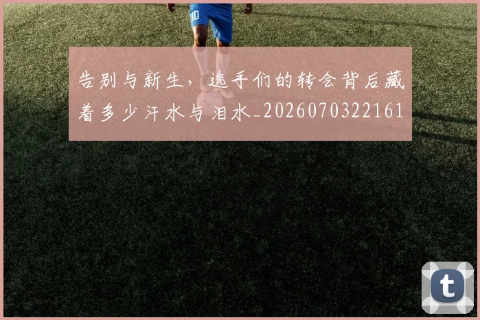 告别与新生,选手们的转会背后藏着多少汗水与泪水_20260703221618