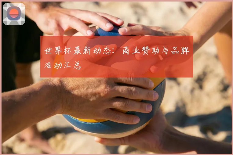 世界杯最新动态:商业赞助与品牌活动汇总