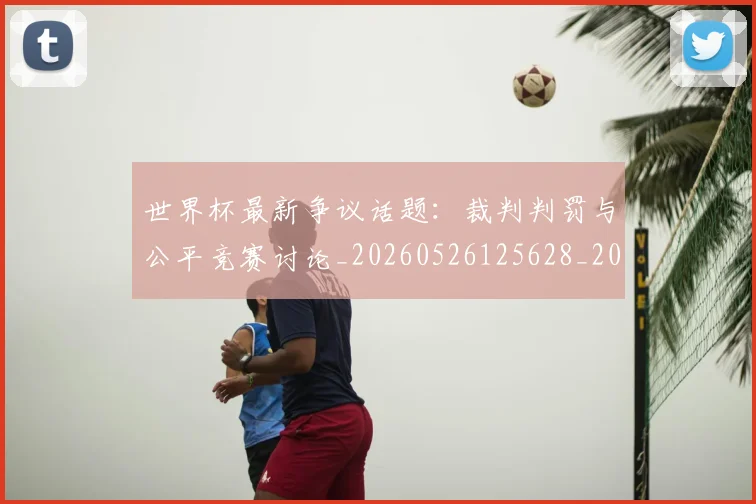 世界杯最新争议话题:裁判判罚与公平竞赛讨论_20260526125628_20260702173839_20260715190607