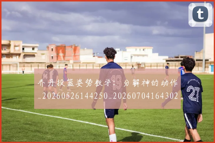 乔丹投篮姿势教学:分解神的动作_20260526144250_20260704164302_20260716192138