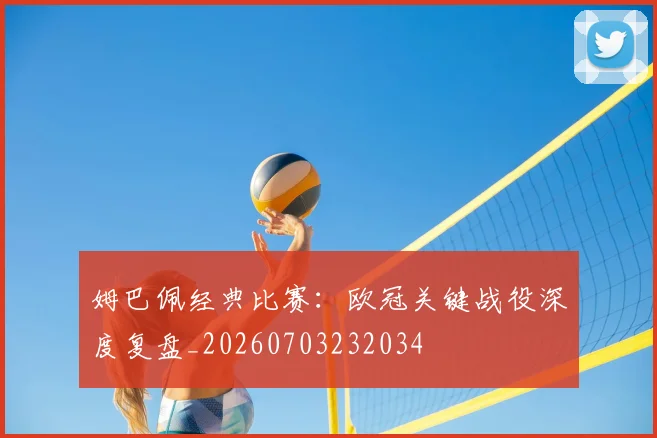 姆巴佩经典比赛：欧冠关键战役深度复盘_20260703232034
