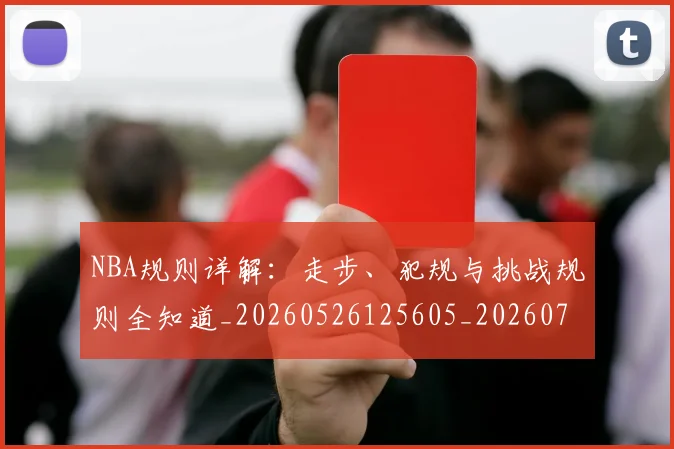NBA规则详解:走步、犯规与挑战规则全知道_20260526125605_20260714214651