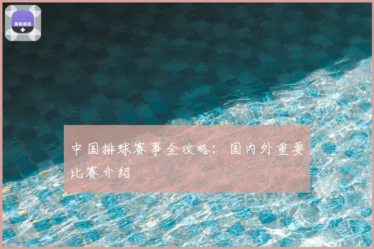 中国排球赛事全攻略：国内外重要比赛介绍
