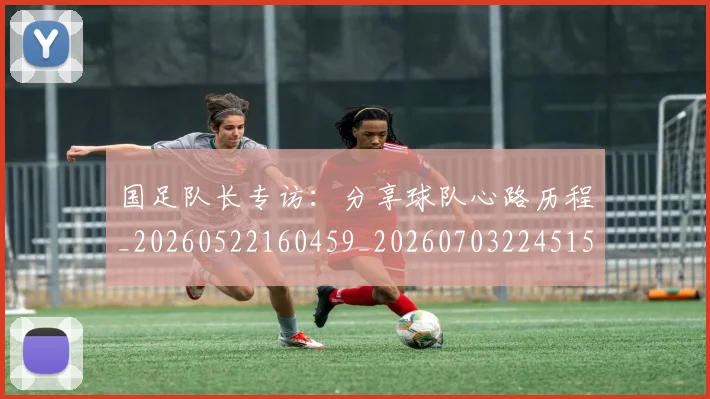 国足队长专访：分享球队心路历程_20260522160459_20260703224515