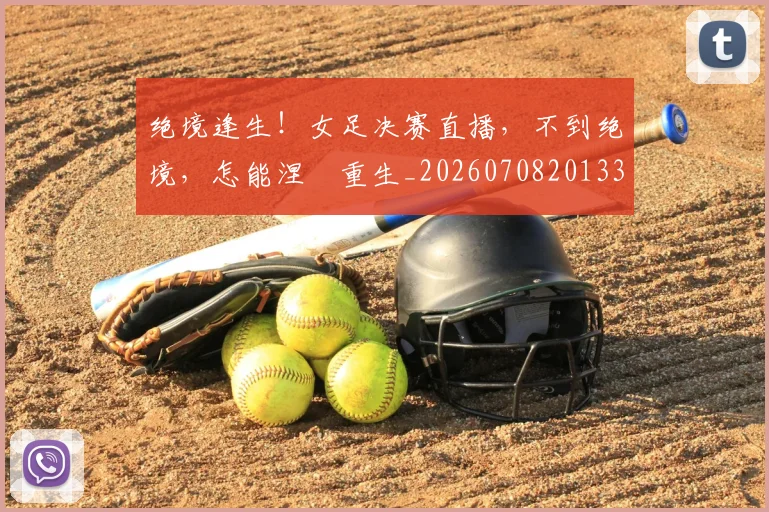 绝境逢生！女足决赛直播，不到绝境，怎能涅槃重生_20260708201338_20260803142820