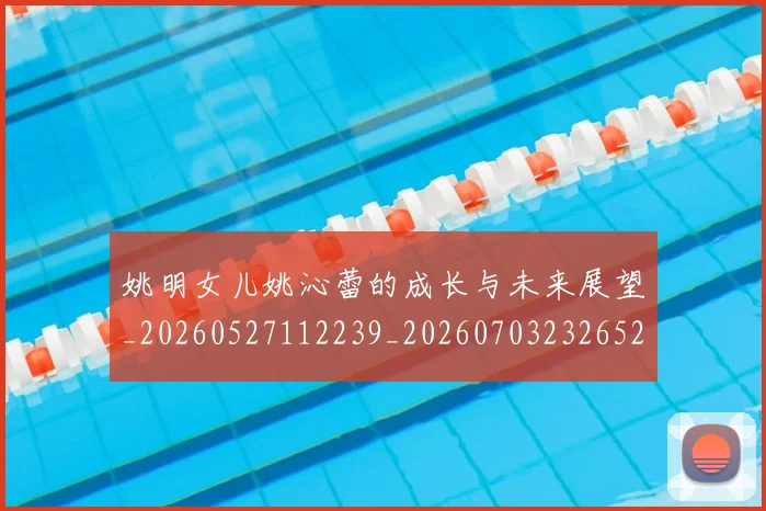 姚明女儿姚沁蕾的成长与未来展望_20260527112239_20260703232652
