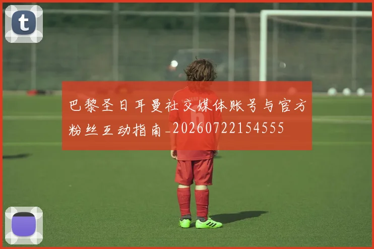 巴黎圣日耳曼社交媒体账号与官方粉丝互动指南_20260722154555