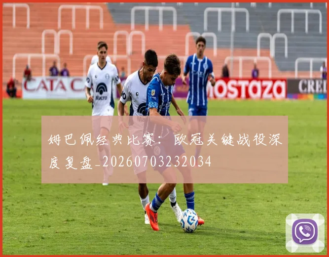 姆巴佩经典比赛：欧冠关键战役深度复盘_20260703232034