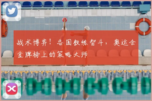 战术博弈！各国教练智斗，奥运会金牌榜上的策略大师