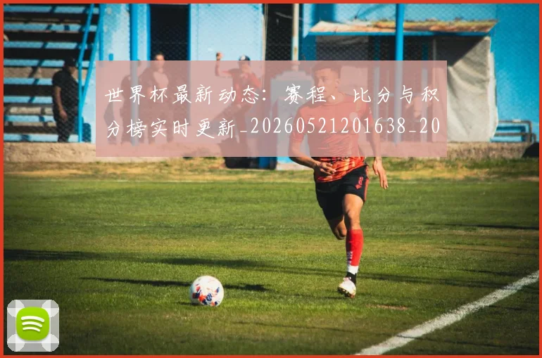 世界杯最新动态：赛程、比分与积分榜实时更新_20260521201638_20260702174344