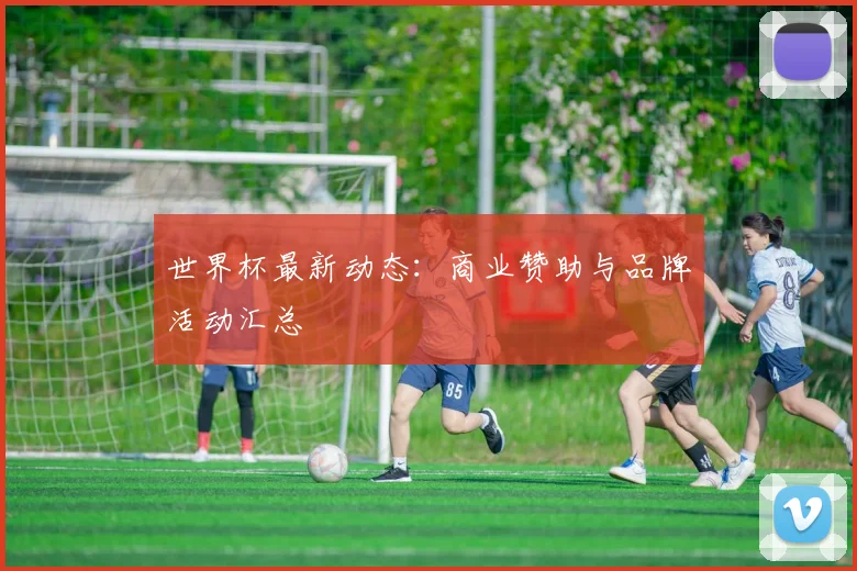 世界杯最新动态：商业赞助与品牌活动汇总