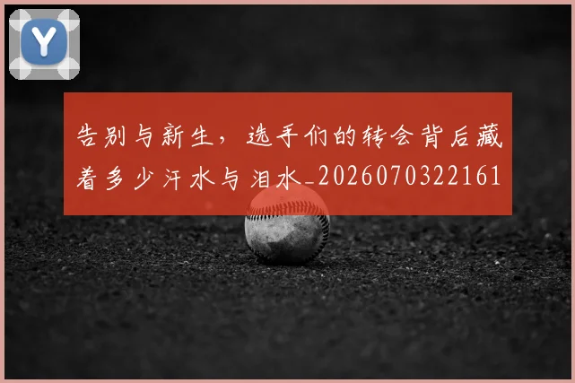 告别与新生,选手们的转会背后藏着多少汗水与泪水_20260703221618
